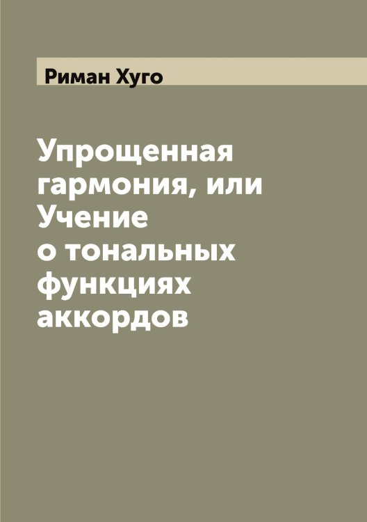 Обложка книги «Упрощенная гармония, или Учение о тональных функциях аккордов» — Риман Хуго, ISBN 9785519807142