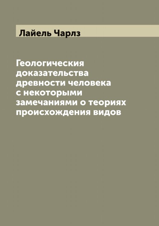 Обложка книги «Геологическия доказательства древности человека с некоторыми замечаниями о теориях происхождения видов» — Лайель Чарлз, ISBN 9785519923309