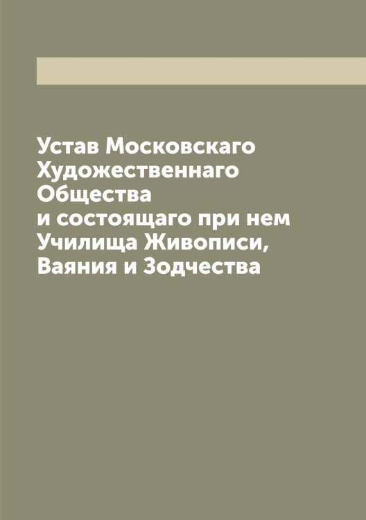 Устав Московскаго Художественнаго Общества и состоящаго при нем Училища Живописи, Ваяния и Зодчества Обложка книги «Устав Московскаго Художественнаго Общества и состоящаго при нем Училища Живописи, Ваяния и Зодчества» — нет автора, ISBN 9785519980203
