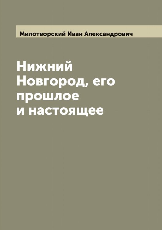 Обложка книги «Нижний Новгород, его прошлое и настоящее» — Милотворский Иван Александрович, ISBN 9785519965583