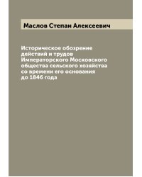 Историческое обозрение действий и трудов Императорского Московского общества сельского хозяйства со времени его основания до 1846 года