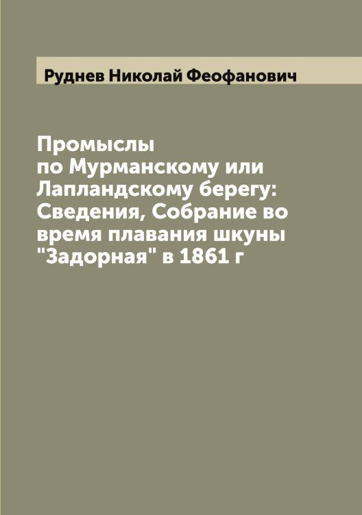 Обложка книги «Промыслы по Мурманскому или Лапландскому берегу: Сведения, Собрание во время плавания шкуны "Задорная" в 1861 г» — Руднев Николай Феофанович, ISBN 9785519837941