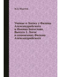 Учение о Логосе у Филона Александрийского и Иоанна Богослова. Выпуск 2. Логос в сочинениях Филона Александрийского