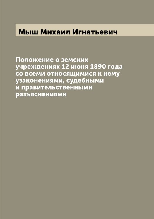 Обложка книги «Положение о земских учреждениях 12 июня 1890 года со всеми относящимися к нему узаконениями, судебными и правительственными разъяснениями» — Мыш Михаил Игнатьевич, ISBN 9785519983150