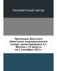 Протоколы Якутского областного инороднического съезда, происходившего в г. Якутске с 15 августа по 2 сентября 1912 г.
