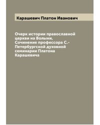 Очерк истории православной церкви на Волыни, Сочинение профессора С.-Петербургской духовной семинарии Платона Карашевича