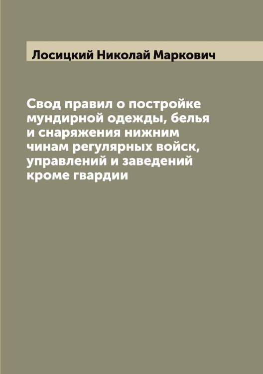Обложка книги «Свод правил о постройке мундирной одежды, белья и снаряжения нижним чинам регулярных войск, управлений и заведений кроме гвардии» — Лосицкий Николай Маркович, ISBN 9785519939423