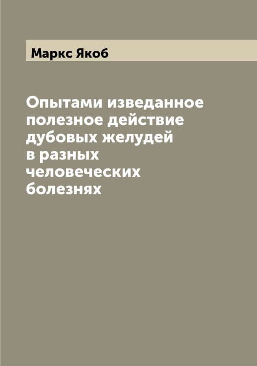 Обложка книги «Опытами изведанное полезное действие дубовых желудей в разных человеческих болезнях» — Маркс Якоб, ISBN 9785519955089