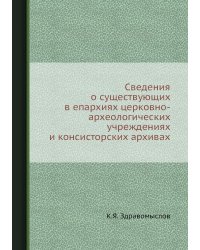 Сведения о существующих в епархиях церковно-археологических учреждениях и консисторских архивах