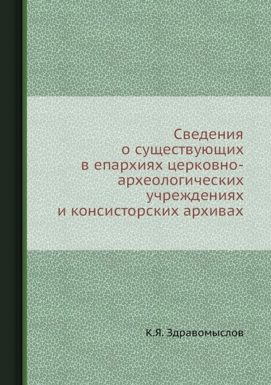 Сведения о существующих в епархиях церковно-археологических учреждениях и консисторских архивах