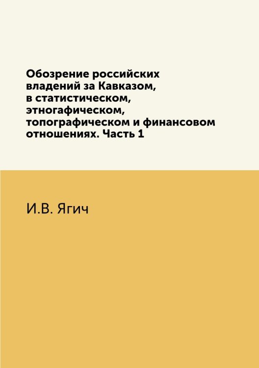 Обозрение российских владений за Кавказом, в статистическом, этногафическом, топографическом и финансовом отношениях. Часть 1 Обозрение российских владений за Кавказом, в статистическом, этногафическом, топографическом и финансовом отношениях. Часть 1