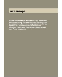 Двадцатипятилетие Юридического общества, состоящего при Императорском Московском университете. Протокол и приветствия. Речи, читанные в торжественном заседании 13 марта 1888 года. Список заседаний за XXV лет. Устав и правила