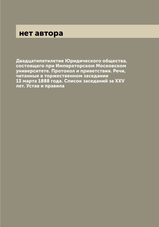 Обложка книги «Двадцатипятилетие Юридического общества, состоящего при Императорском Московском университете. Протокол и приветствия. Речи, читанные в торжественном заседании 13 марта 1888 года. Список заседаний за XXV лет. Устав и правила» — нет автора, ISBN 9785519980210