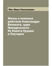 Жизнь и военные действия Александра Великого, царя Македонского. Из Квинта Курция и Плутарха