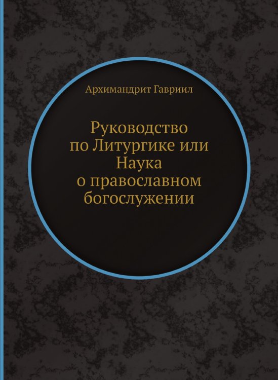 Обложка книги «Руководство по Литургике или Наука о православном богослужении» — Архимандрит Гавриил, ISBN 9785458613354