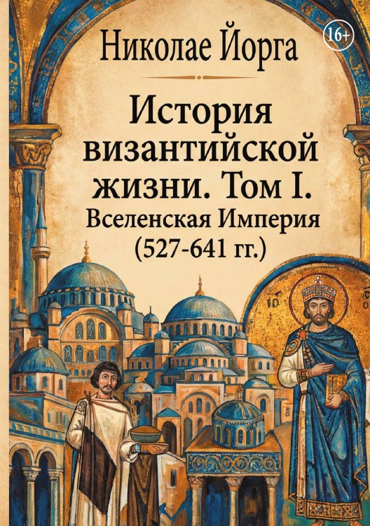 Обложка книги «История византийской жизни. Том I. Вселенская Империя (527-641 гг.)» — Николае Йорга, ISBN 9785006103528