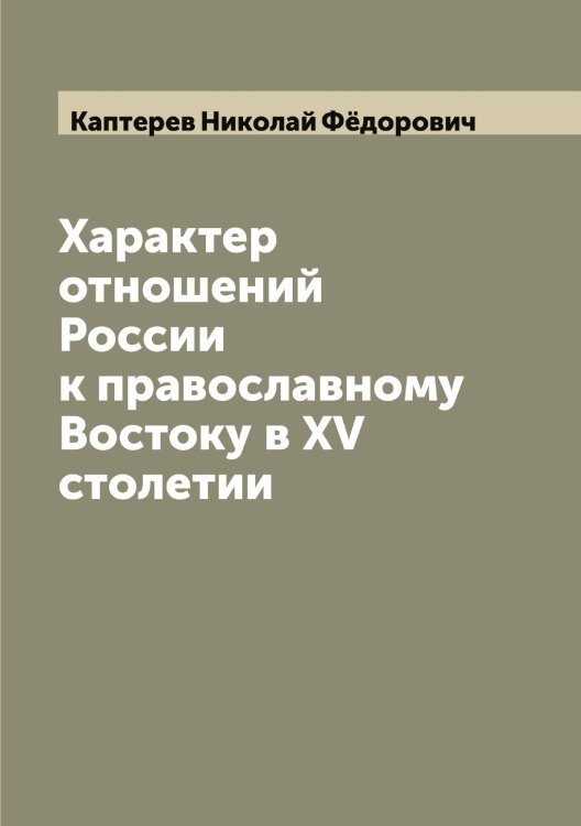 Обложка книги «Характер отношений России к православному Востоку в XV столетии» — Каптерев Николай Фёдорович, ISBN 9785519881197