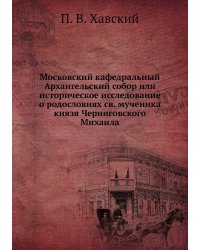Московский кафедральный Архангельский собор или историческое исследование о родословиях св. мученика князя Черниговского Михаила