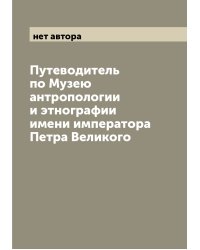 Путеводитель по Музею антропологии и этнографии имени императора Петра Великого