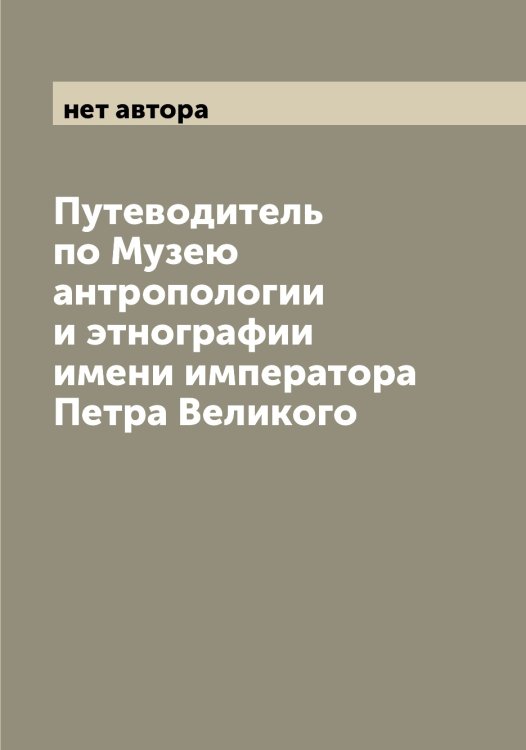 Обложка книги «Путеводитель по Музею антропологии и этнографии имени императора Петра Великого» — нет автора, ISBN 9785519980869