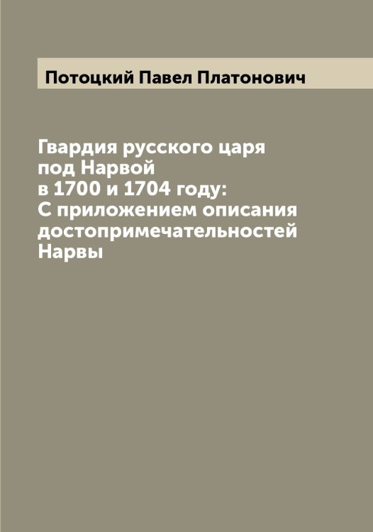 Гвардия русского царя под Нарвой в 1700 и 1704 году: С приложением описания достопримечательностей Нарвы Обложка книги «Гвардия русского царя под Нарвой в 1700 и 1704 году: С приложением описания достопримечательностей Нарвы» — Потоцкий Павел Платонович, ISBN 9785519793636