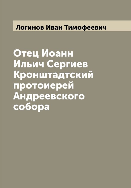 Обложка книги «Отец Иоанн Ильич Сергиев Кронштадтский протоиерей Андреевского собора» — Логинов Иван Тимофеевич, ISBN 9785519937429