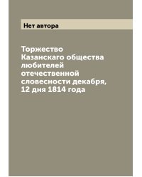 Торжество Казанскаго общества любителей отечественной словесности декабря, 12 дня 1814 года