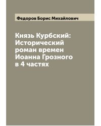 Князь Курбский: Исторический роман времен Иоанна Грозного в 4 частях