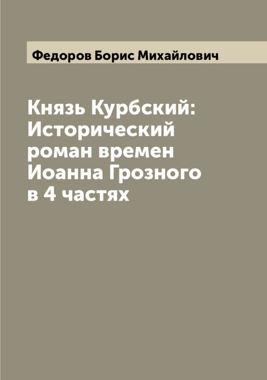 Обложка книги «Князь Курбский: Исторический роман времен Иоанна Грозного в 4 частях» — Федоров Борис Михайлович, ISBN 9785519787604
