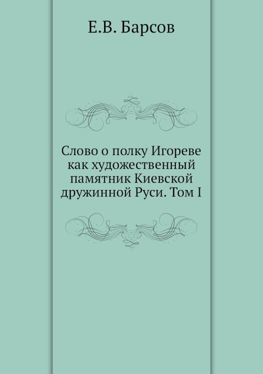 Обложка книги «Слово о полку Игореве как художественный памятник Киевской дружинной Руси. Том I» — Е.В. Барсов, ISBN 9785518058163