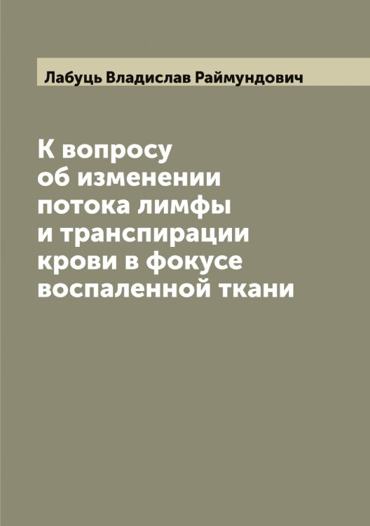Обложка книги «К вопросу об изменении потока лимфы и транспирации крови в фокусе воспаленной ткани» — Лабуць Владислав Раймундович, ISBN 9785519921589