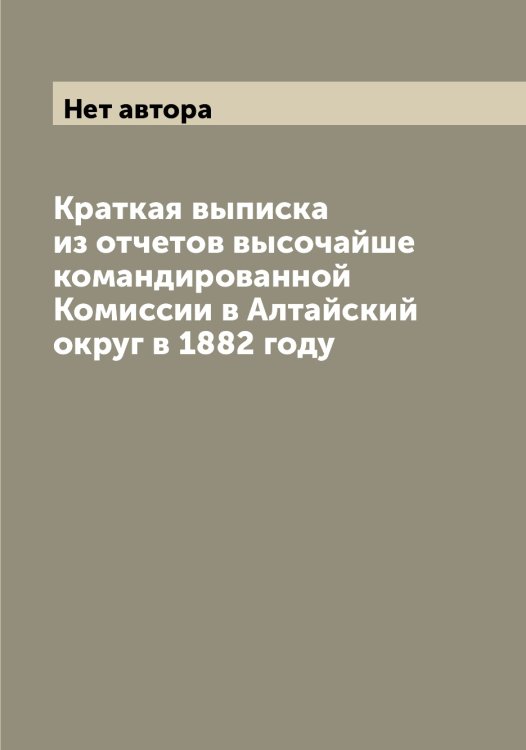 Обложка книги «Краткая выписка из отчетов высочайше командированной Комиссии в Алтайский округ в 1882 году» — Нет автора, ISBN 9785519828512
