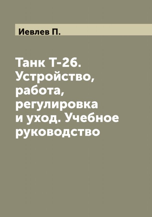 Обложка книги «Танк Т-26. Устройство, работа, регулировка и уход. Учебное руководство» — Иевлев П., ISBN 9785519868037