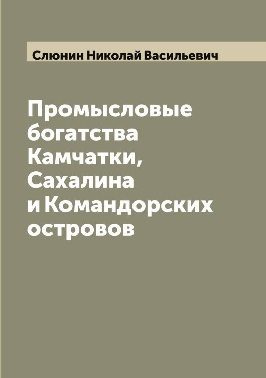 Обложка книги «Промысловые богатства Камчатки, Сахалина и Командорских островов» — Слюнин Николай Васильевич, ISBN 9785519740197