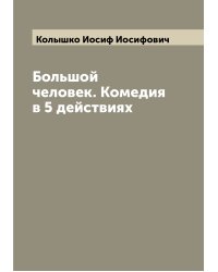 Большой человек. Комедия в 5 действиях