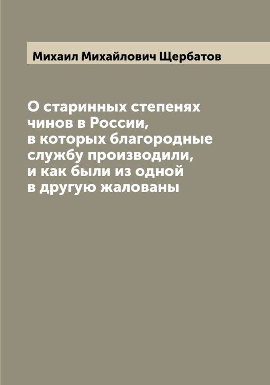 Обложка книги «О старинных степенях чинов в России, в которых благородные службу производили, и как были из одной в другую жалованы» — Михаил Михайлович Щербатов, ISBN 9785521389261