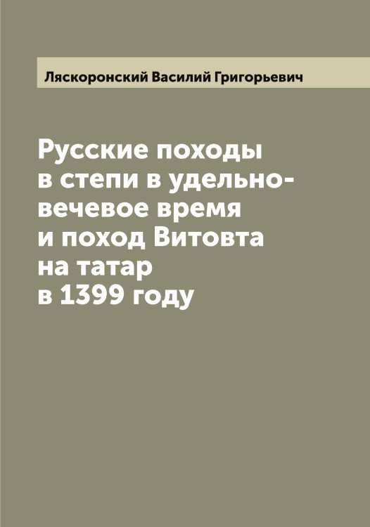 Обложка книги «Русские походы в степи в удельно-вечевое время и поход Витовта на татар в 1399 году» — Ляскоронский Василий Григорьевич, ISBN 9785519945547