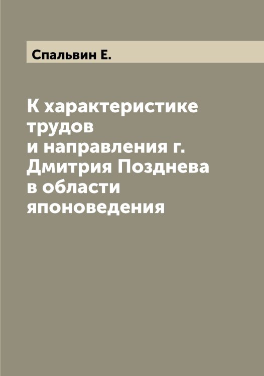 Обложка книги «К характеристике трудов и направления г. Дмитрия Позднева в области японоведения» — Спальвин Е., ISBN 9785519750486