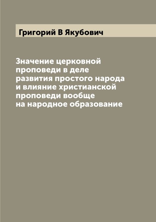 Обложка книги «Значение церковной проповеди в деле развития простого народа и влияние христианской проповеди вообще на народное образование» — Григорий В Якубович, ISBN 9785521396450