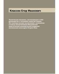 Техническая механика, заключающая в себе руководство к познанию свойства машин, без помощи высших вычислений, сочиненная в пользу воспитанников Московской практической коммерческой академии коллежским асессором Егором Клас