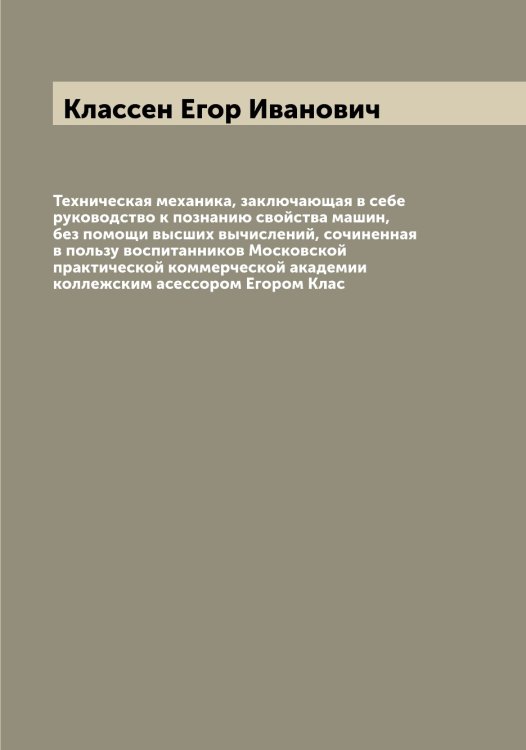 Техническая механика, заключающая в себе руководство к познанию свойства машин, без помощи высших вычислений, сочиненная в пользу воспитанников Московской практической коммерческой академии коллежским асессором Егором Клас Обложка книги «Техническая механика, заключающая в себе руководство к познанию свойства машин, без помощи высших вычислений, сочиненная в пользу воспитанников Московской практической коммерческой академии коллежским асессором Егором Клас» — Классен Егор Иванович, ISBN 9785519892346