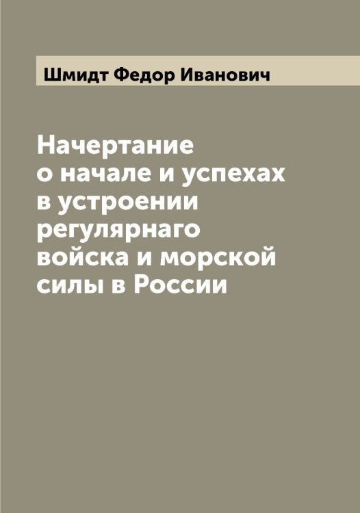 Обложка книги «Начертание о начале и успехах в устроении регулярнаго войска и морской силы в России» — Шмидт Федор Иванович, ISBN 9785521314010