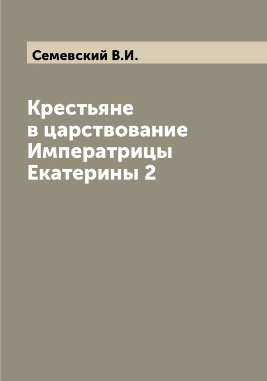 Обложка книги «Крестьяне в царствование Императрицы Екатерины 2» — Семевский В.И., ISBN 9785519852326