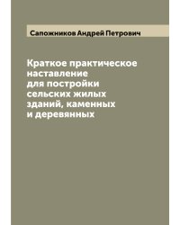 Краткое практическое наставление для постройки сельских жилых зданий, каменных и деревянных