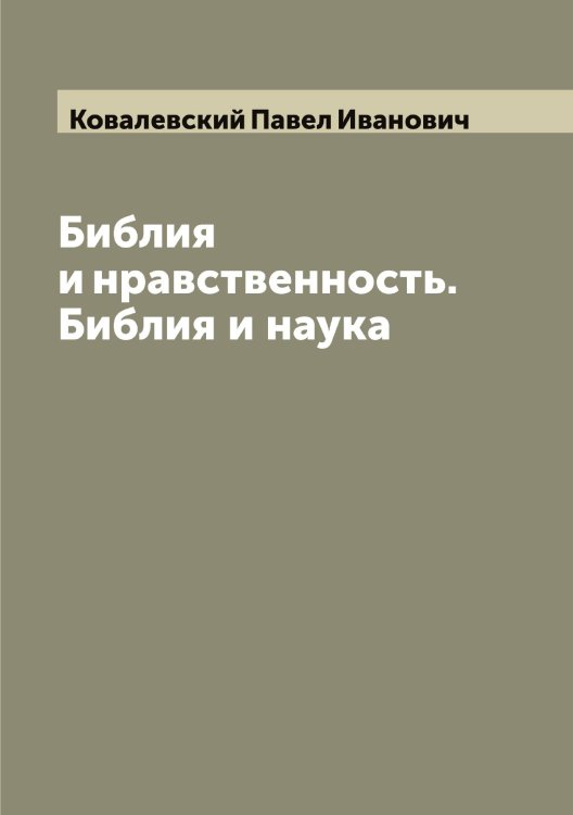 Библия и нравственность. Библия и наука Обложка книги «Библия и нравственность. Библия и наука» — Ковалевский Павел Иванович, ISBN 9785519895514