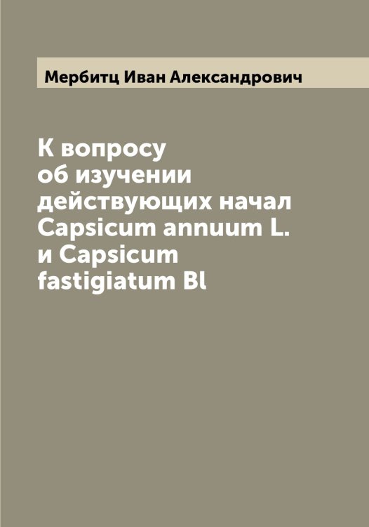 К вопросу об изучении действующих начал Capsicum annuum L. и Capsicum fastigiatum Bl Обложка книги «К вопросу об изучении действующих начал Capsicum annuum L. и Capsicum fastigiatum Bl» — Мербитц Иван Александрович, ISBN 9785519962544