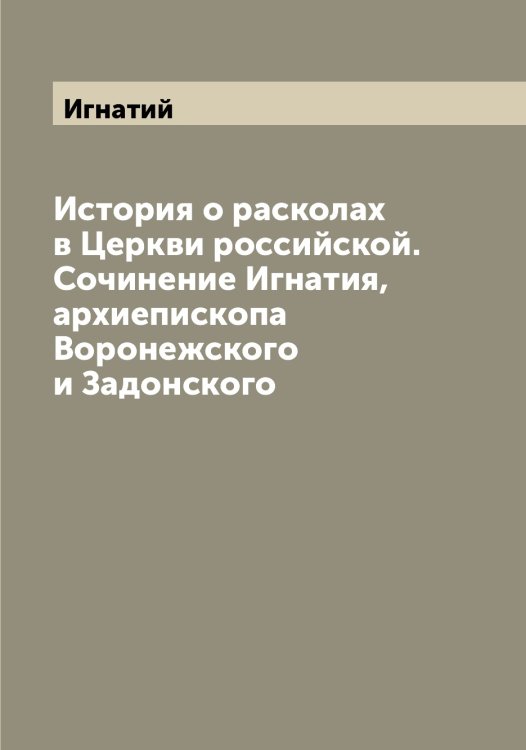Обложка книги «История о расколах в Церкви российской. Сочинение Игнатия, архиепископа Воронежского и Задонского» — Игнатий, ISBN 9785519867696