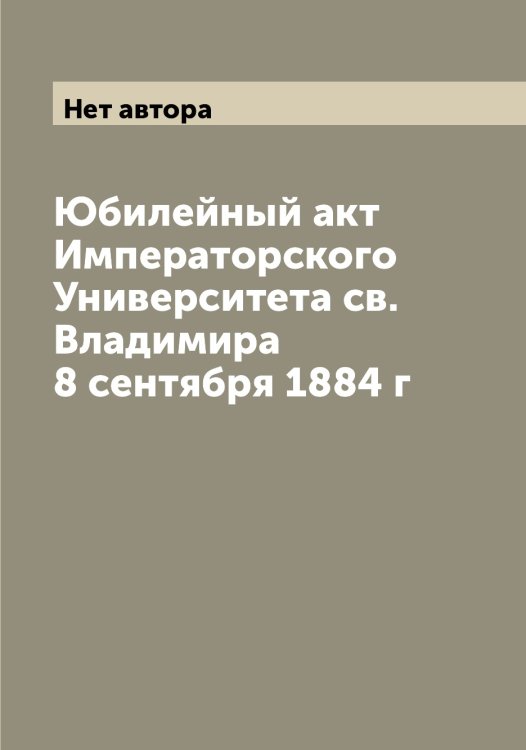 Юбилейный акт Императорского Университета св. Владимира 8 сентября 1884 г Обложка книги «Юбилейный акт Императорского Университета св. Владимира 8 сентября 1884 г» — Нет автора, ISBN 9785519782784