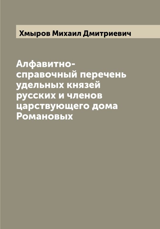 Алфавитно-справочный перечень удельных князей русских и членов царствующего дома Романовых Обложка книги «Алфавитно-справочный перечень удельных князей русских и членов царствующего дома Романовых» — Хмыров Михаил Дмитриевич, ISBN 9785521292073