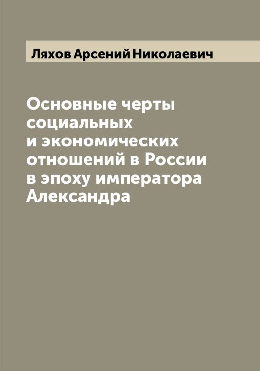 Обложка книги «Основные черты социальных и экономических отношений в России в эпоху императора Александра» — Ляхов Арсений Николаевич, ISBN 9785519945608
